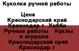 Куколка ручной работы › Цена ­ 1 200 - Краснодарский край, Краснодар г. Хобби. Ручные работы » Куклы и игрушки   . Краснодарский край,Краснодар г.